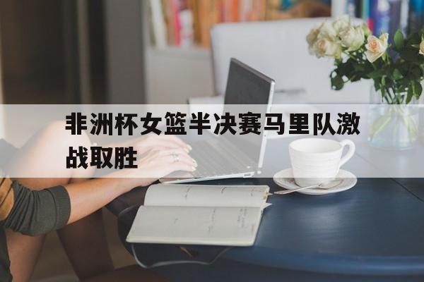 AYX游戏入口-非洲杯女篮半决赛马里队激战取胜了吗