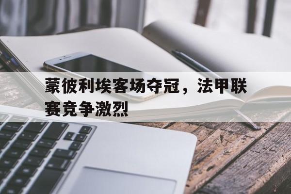 蒙彼利埃客场夺冠,法甲联赛竞争激烈吗